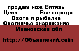 продам нож Витязь › Цена ­ 3 600 - Все города Охота и рыбалка » Охотничье снаряжение   . Ивановская обл.